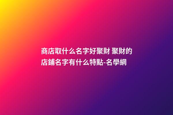 商店取什么名字好聚財 聚財的店鋪名字有什么特點-名學網-第1張-店鋪起名-玄機派